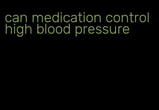 can medication control high blood pressure