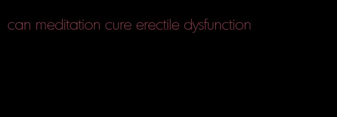 can meditation cure erectile dysfunction