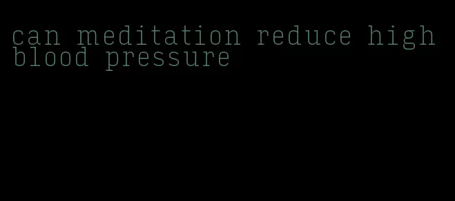 can meditation reduce high blood pressure