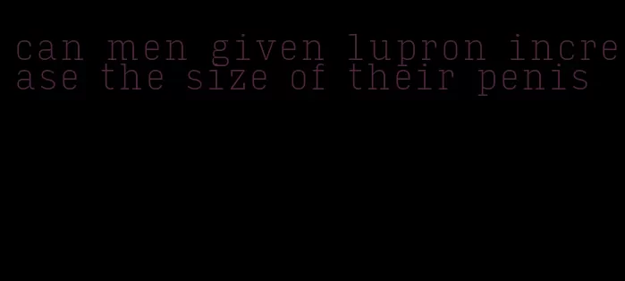 can men given lupron increase the size of their penis