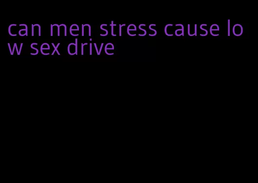 can men stress cause low sex drive