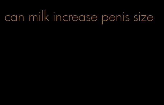 can milk increase penis size