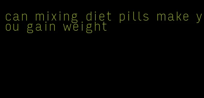 can mixing diet pills make you gain weight