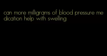 can more milligrams of blood pressure medication help with swelling