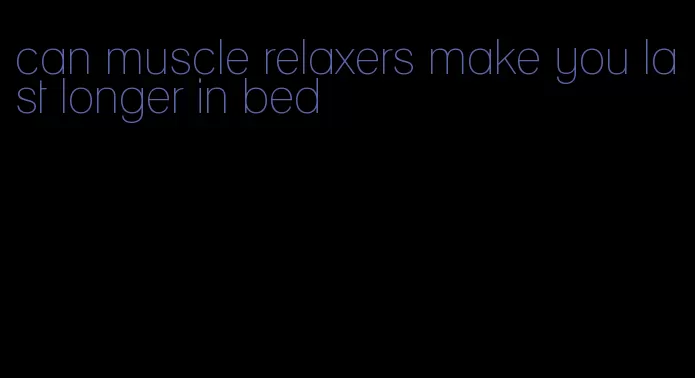 can muscle relaxers make you last longer in bed