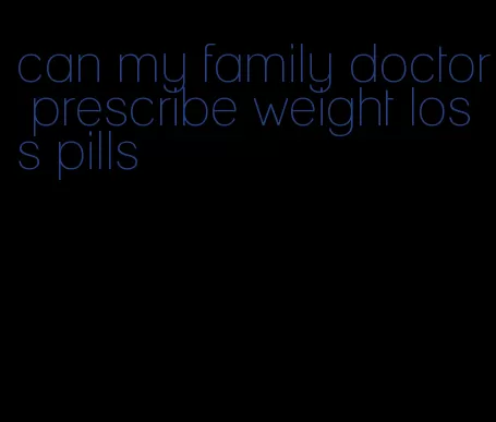 can my family doctor prescribe weight loss pills