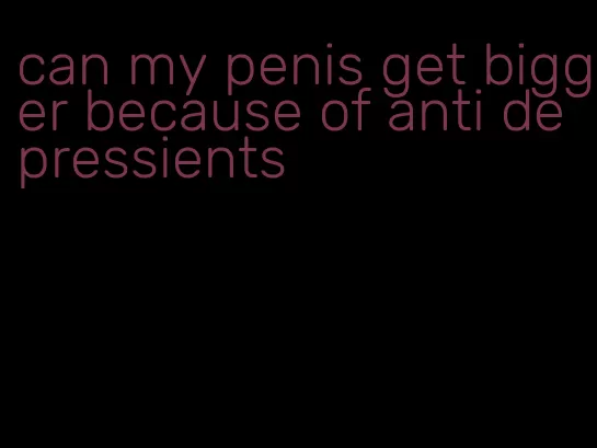 can my penis get bigger because of anti depressients