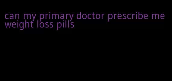 can my primary doctor prescribe me weight loss pills