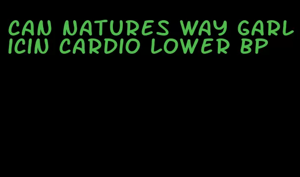 can natures way garlicin cardio lower bp