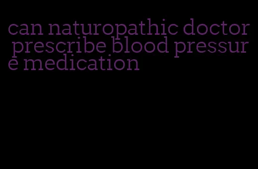 can naturopathic doctor prescribe blood pressure medication