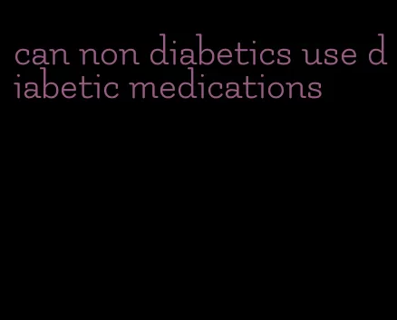 can non diabetics use diabetic medications