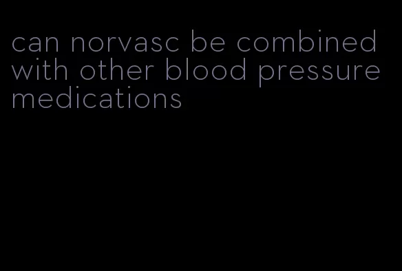 can norvasc be combined with other blood pressure medications