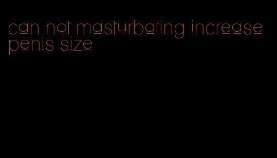 can not masturbating increase penis size