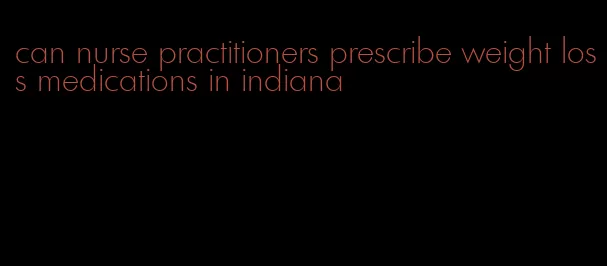 can nurse practitioners prescribe weight loss medications in indiana