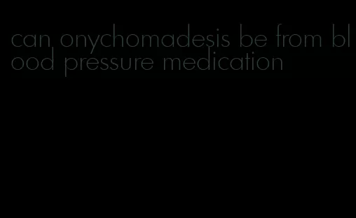 can onychomadesis be from blood pressure medication