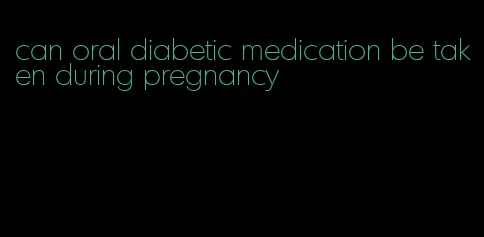 can oral diabetic medication be taken during pregnancy