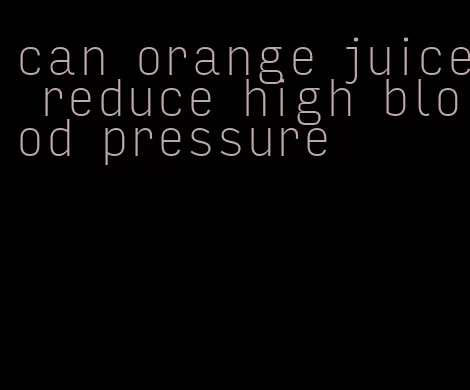 can orange juice reduce high blood pressure