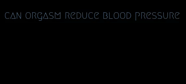 can orgasm reduce blood pressure