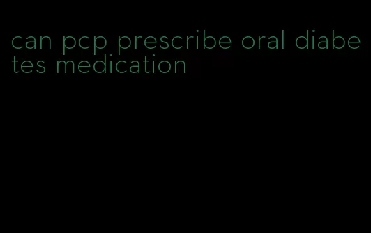 can pcp prescribe oral diabetes medication