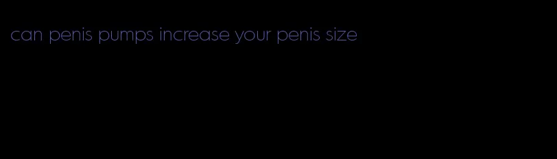 can penis pumps increase your penis size