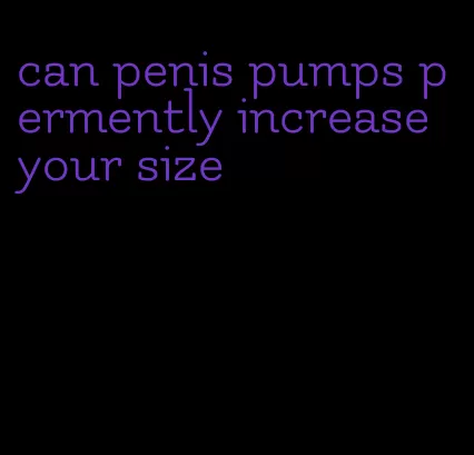 can penis pumps permently increase your size