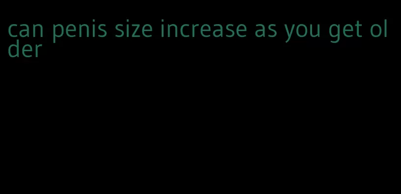 can penis size increase as you get older