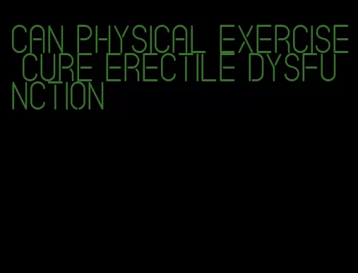 can physical exercise cure erectile dysfunction