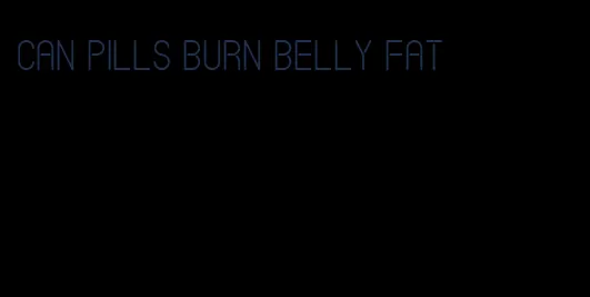 can pills burn belly fat