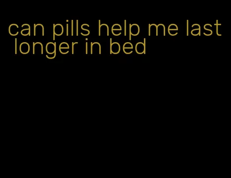 can pills help me last longer in bed