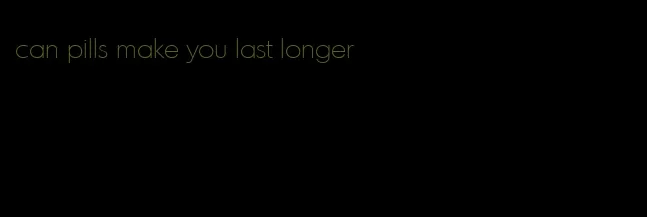 can pills make you last longer