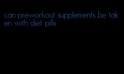 can preworkout supplements be taken with diet pills