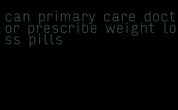 can primary care doctor prescribe weight loss pills