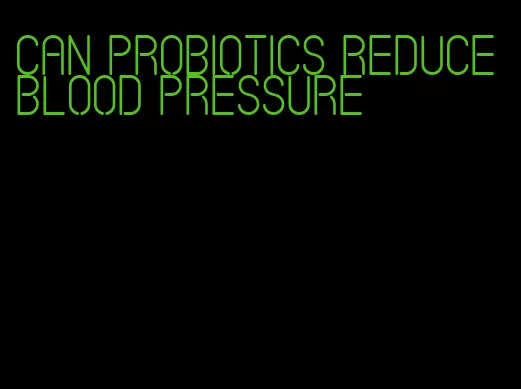 can probiotics reduce blood pressure