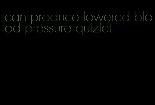 can produce lowered blood pressure quizlet