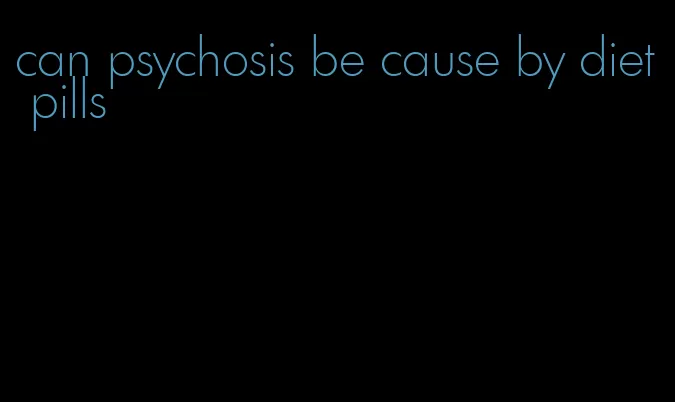 can psychosis be cause by diet pills