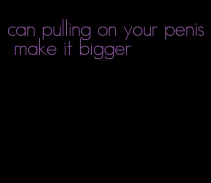 can pulling on your penis make it bigger