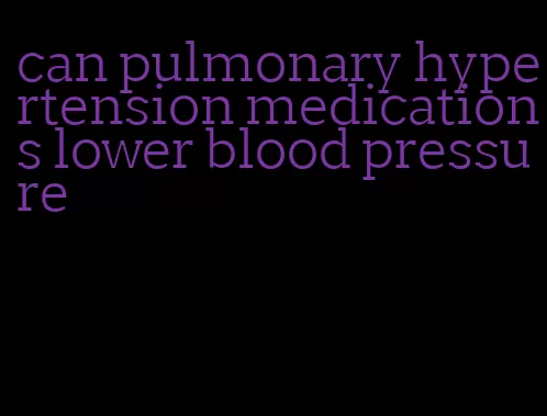 can pulmonary hypertension medications lower blood pressure