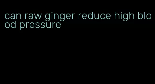 can raw ginger reduce high blood pressure