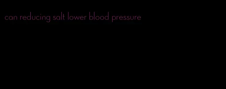 can reducing salt lower blood pressure