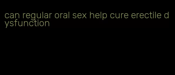 can regular oral sex help cure erectile dysfunction