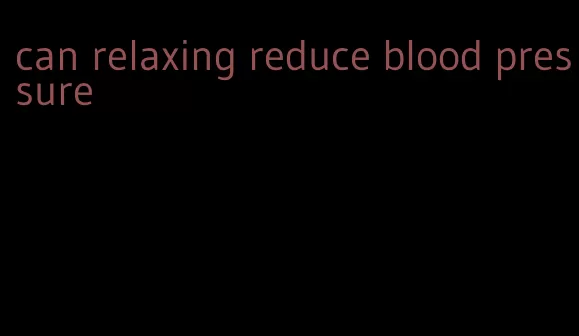 can relaxing reduce blood pressure