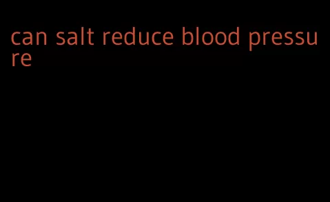 can salt reduce blood pressure