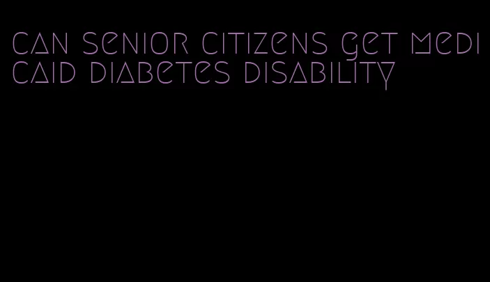 can senior citizens get medicaid diabetes disability