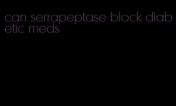 can serrapeptase block diabetic meds