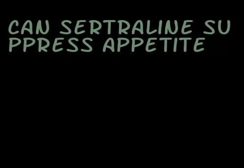 can sertraline suppress appetite