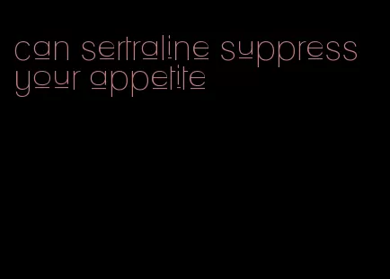 can sertraline suppress your appetite