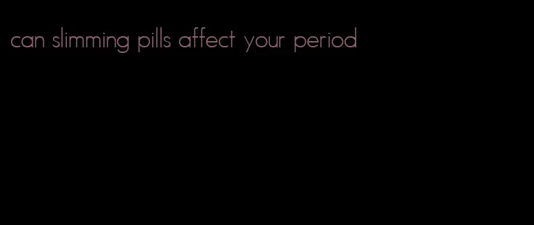 can slimming pills affect your period