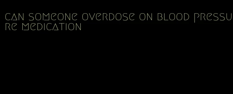 can someone overdose on blood pressure medication