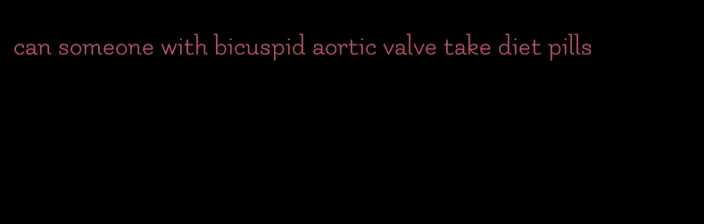 can someone with bicuspid aortic valve take diet pills