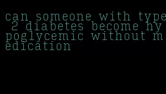 can someone with type 2 diabetes become hypoglycemic without medication